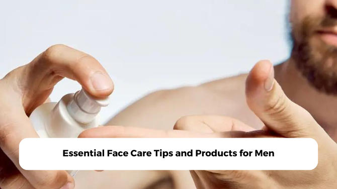 Essential Face Care Tips and Products for Men
