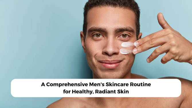A Comprehensive Mens Skincare Routine for Healthy, Radiant Skin