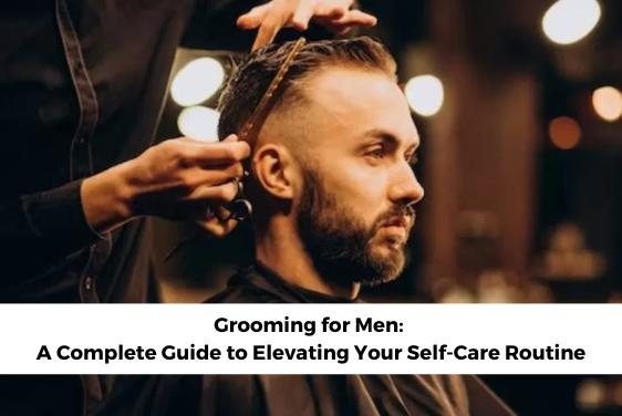 Grooming for Men: A Complete Guide to Elevating Your Self-Care Routine